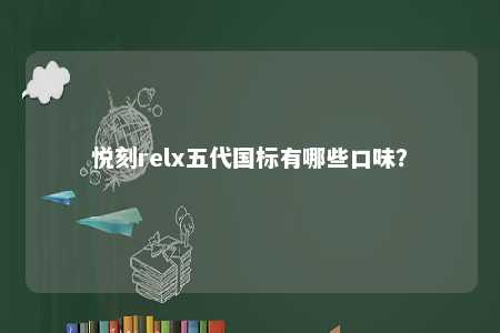悦刻relx五代国标有哪些口味？ 